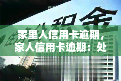 家里人信用卡逾期，家人信用卡逾期：处理逾期的正确方式与建议