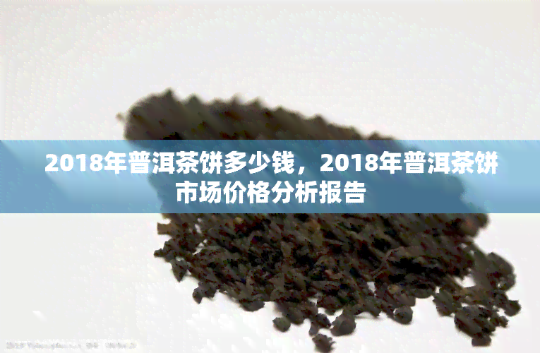 2018年普洱茶饼多少钱，2018年普洱茶饼市场价格分析报告