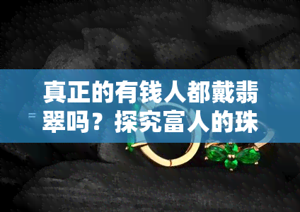 真正的有钱人都戴翡翠吗？探究富人的珠宝选择与喜好