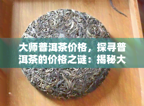 大师普洱茶价格，探寻普洱茶的价格之谜：揭秘大师级普洱茶的市场价格