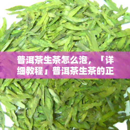 普洱茶生茶怎么泡，「详细教程」普洱茶生茶的正确冲泡方法