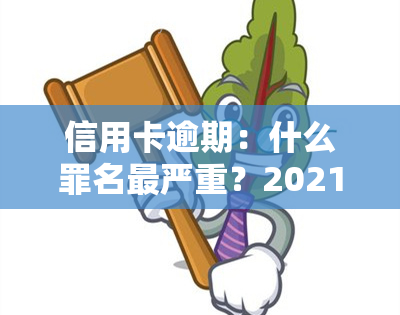 信用卡逾期：什么罪名最严重？2021年新规与量刑标准