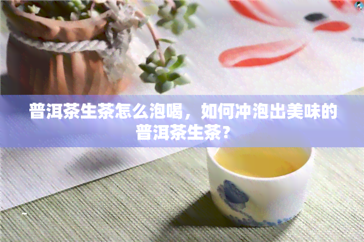 普洱茶生茶怎么泡喝，如何冲泡出美味的普洱茶生茶？