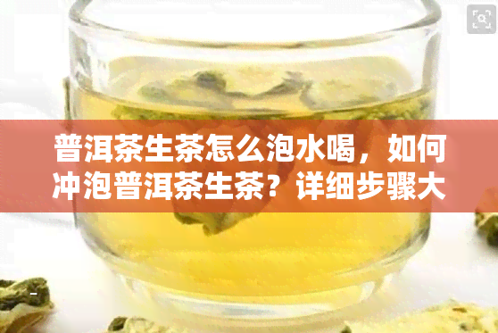 普洱茶生茶怎么泡水喝，如何冲泡普洱茶生茶？详细步骤大揭秘！