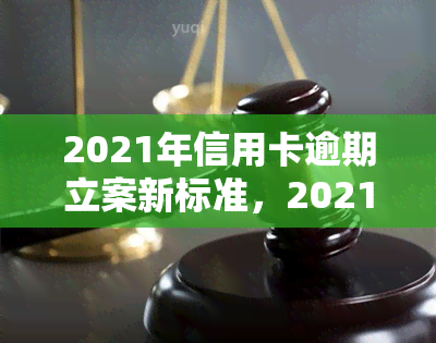 2021年信用卡逾期立案新标准，2021年最新信用卡逾期立案标准公布，逾期行为将受到更严的法律制裁