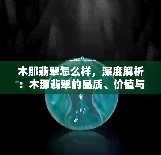 木那翡翠怎么样，深度解析：木那翡翠的品质、价值与鉴赏技巧