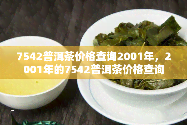 7542普洱茶价格查询2001年，2001年的7542普洱茶价格查询