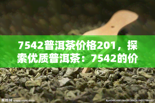 7542普洱茶价格201，探索优质普洱茶：7542的价格和品质分析