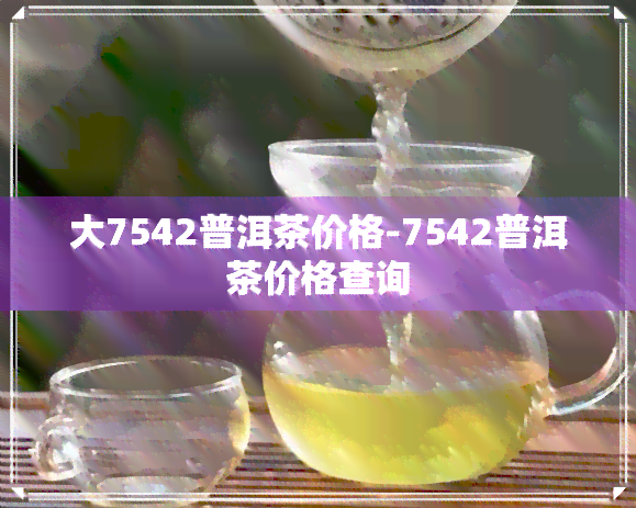 大7542普洱茶价格-7542普洱茶价格查询