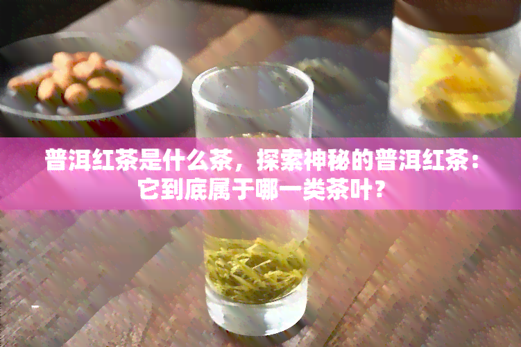 普洱红茶是什么茶，探索神秘的普洱红茶：它到底属于哪一类茶叶？