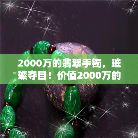 2000万的翡翠手镯，璀璨夺目！价值2000万的翡翠手镯，让你瞬间成为焦点！