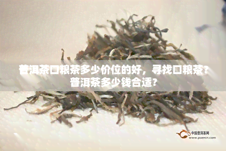 普洱茶口粮茶多少价位的好，寻找口粮茶？普洱茶多少钱合适？