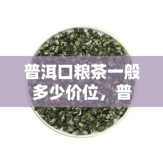 普洱口粮茶一般多少价位，普洱口粮茶的市场价格是多少？