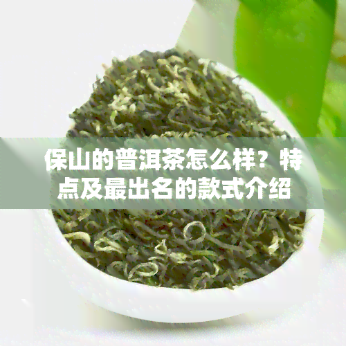 保山的普洱茶怎么样？特点及最出名的款式介绍