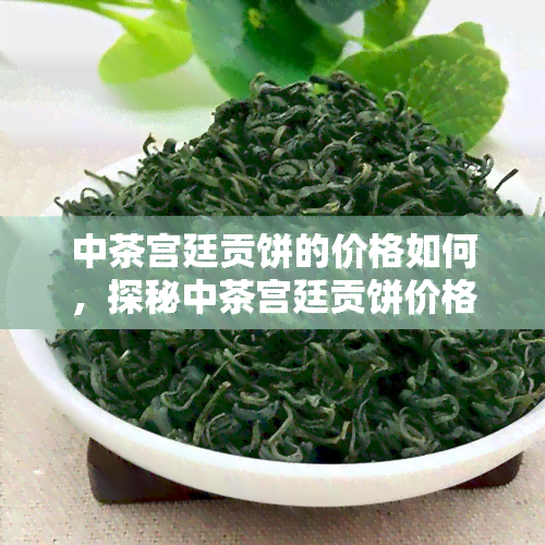 中茶宫廷贡饼的价格如何，探秘中茶宫廷贡饼价格，了解其市场价值