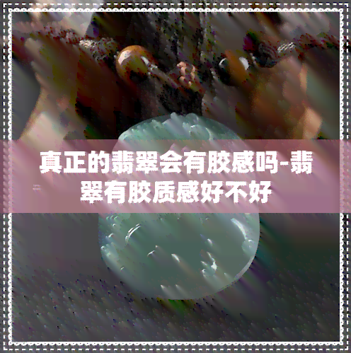 真正的翡翠会有胶感吗-翡翠有胶质感好不好