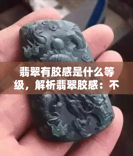 翡翠有胶感是什么等级，解析翡翠胶感：不同等级的翡翠有何区别？