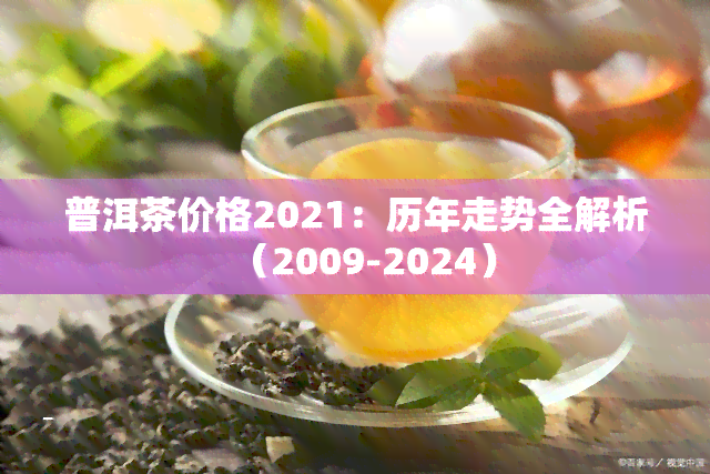 普洱茶价格2021：历年走势全解析（2009-2024）