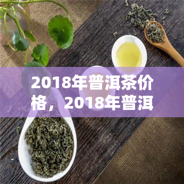 2018年普洱茶价格，2018年普洱茶市场价格分析报告