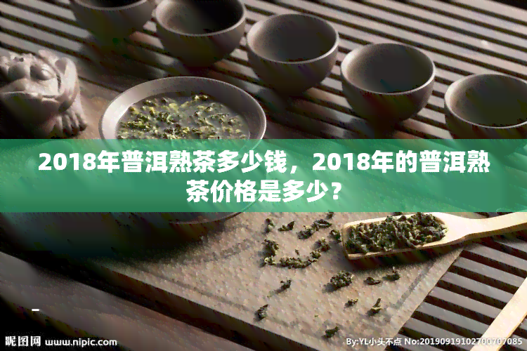 2018年普洱熟茶多少钱，2018年的普洱熟茶价格是多少？