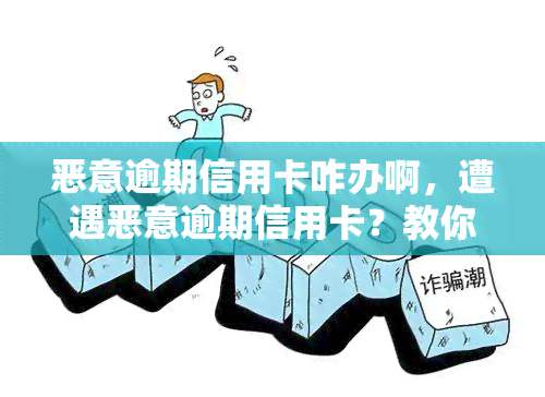 恶意逾期信用卡咋办啊，遭遇恶意逾期信用卡？教你应对方法！