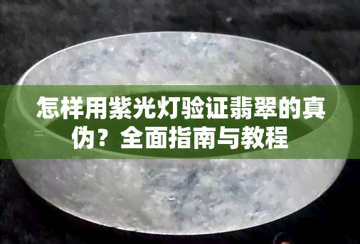 怎样用紫光灯验证翡翠的真伪？全面指南与教程