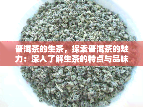 普洱茶的生茶，探索普洱茶的魅力：深入了解生茶的特点与品味