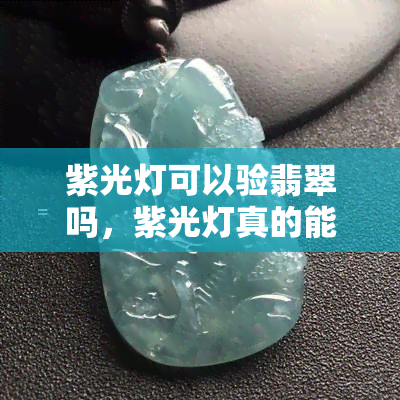 紫光灯可以验翡翠吗，紫光灯真的能鉴定翡翠吗？你需要知道的一切