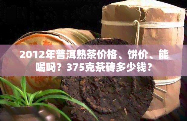 2012年普洱熟茶价格、饼价、能喝吗？375克茶砖多少钱？