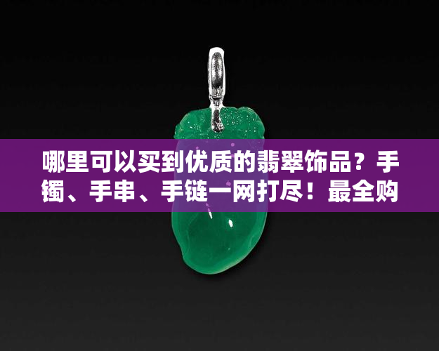 哪里可以买到优质的翡翠饰品？手镯、手串、手链一网打尽！最全购买指南！