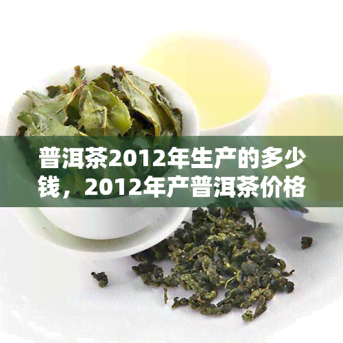 普洱茶2012年生产的多少钱，2012年产普洱茶价格多少？