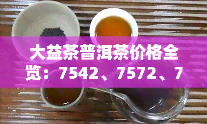 大益茶普洱茶价格全览：7542、7572、7582等款式价格及行情走势