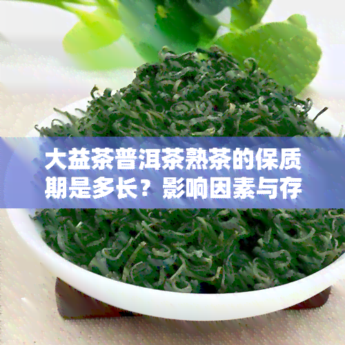 大益茶普洱茶熟茶的保质期是多长？影响因素与存技巧