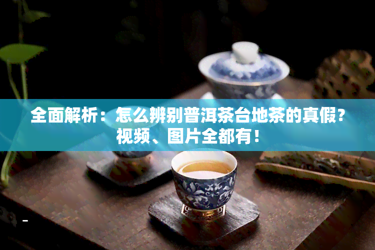 全面解析：怎么辨别普洱茶台地茶的真假？视频、图片全都有！