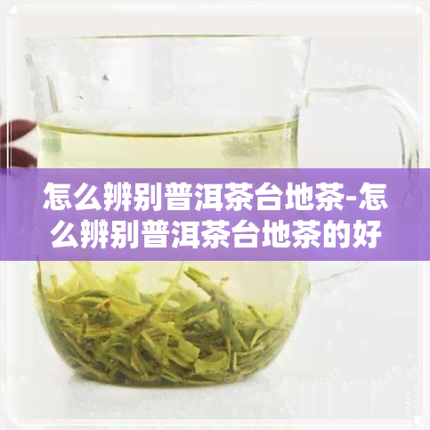 怎么辨别普洱茶台地茶-怎么辨别普洱茶台地茶的好坏