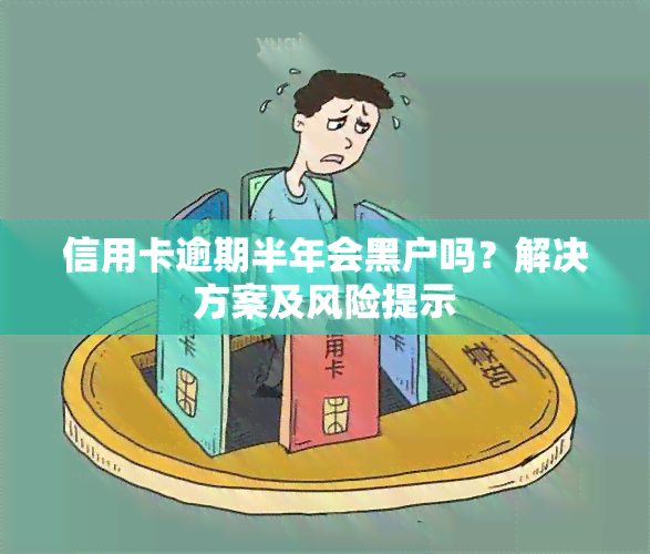 信用卡逾期半年会黑户吗？解决方案及风险提示