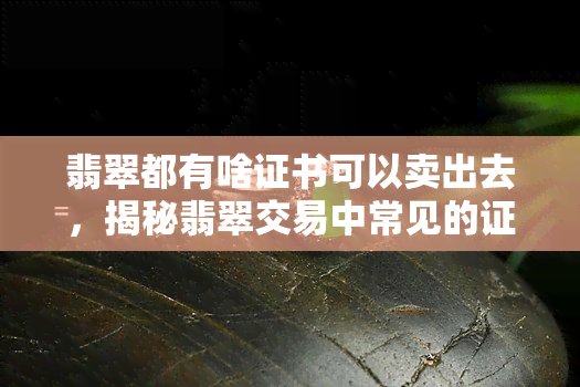 翡翠都有啥证书可以卖出去，揭秘翡翠交易中常见的证书类型，让你轻松卖出高价！