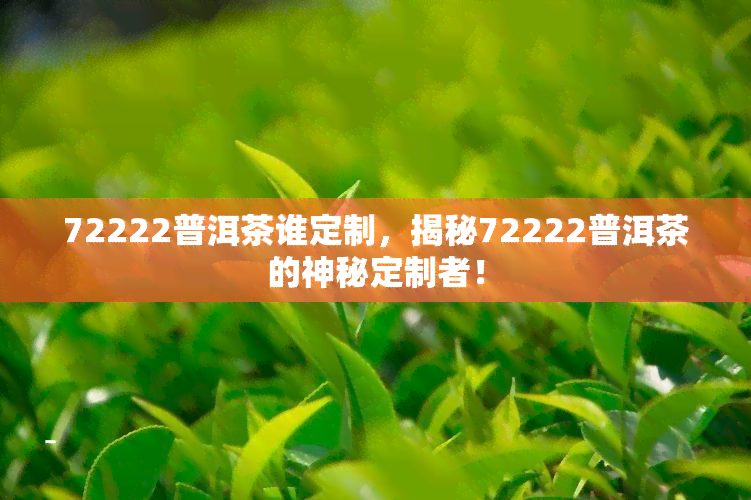 72222普洱茶谁定制，揭秘72222普洱茶的神秘定制者！