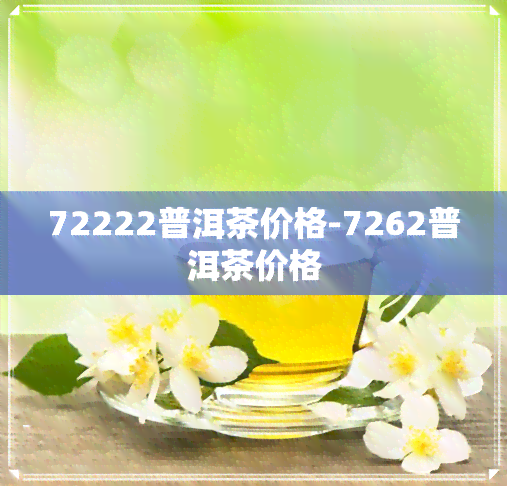 72222普洱茶价格-7262普洱茶价格