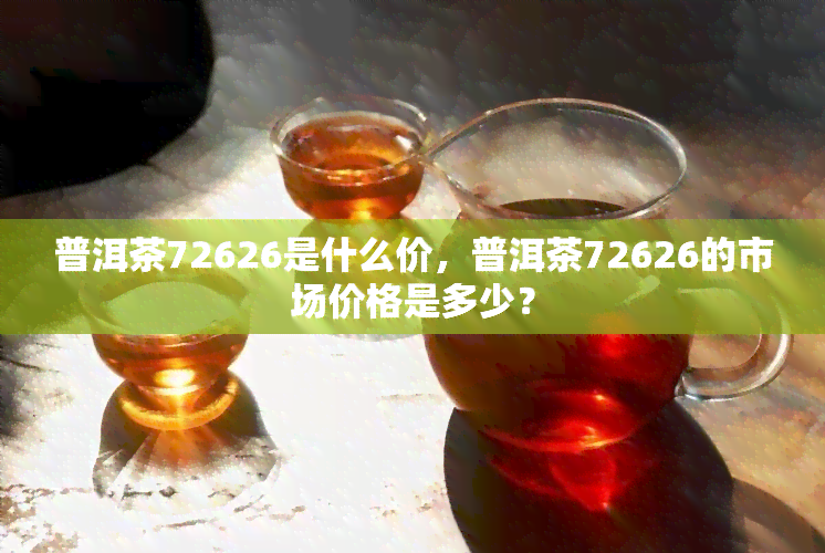 普洱茶72626是什么价，普洱茶72626的市场价格是多少？