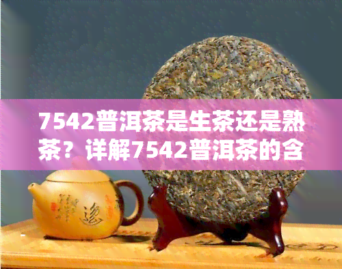 7542普洱茶是生茶还是熟茶？详解7542普洱茶的含义、口感及产品特性