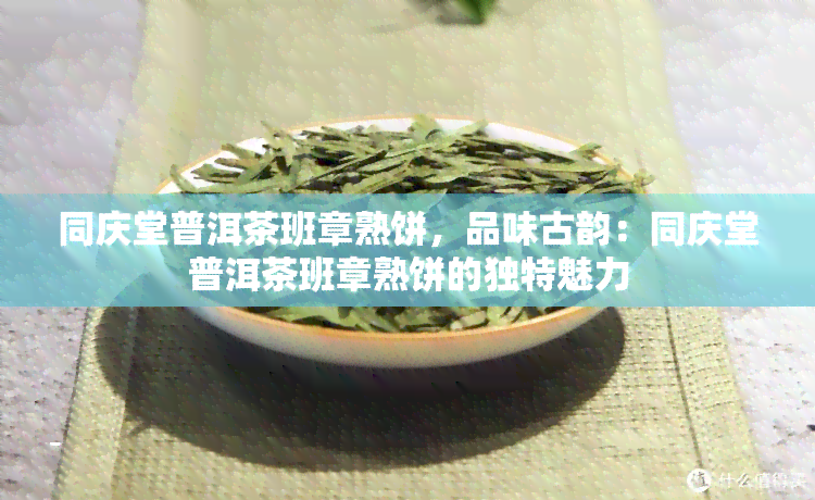 同庆堂普洱茶班章熟饼，品味古韵：同庆堂普洱茶班章熟饼的独特魅力