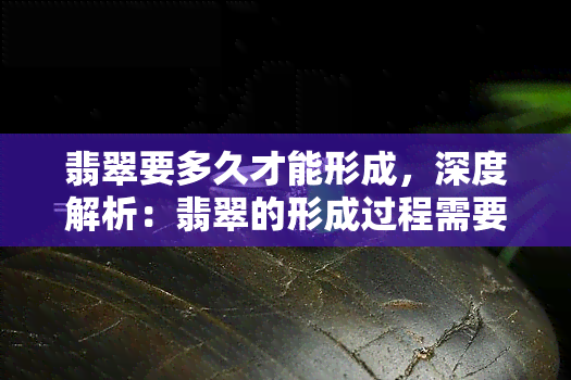 翡翠要多久才能形成，深度解析：翡翠的形成过程需要多长时间？