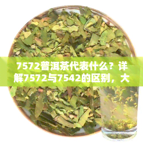 7572普洱茶代表什么？详解7572与7542的区别，大益茶7572属于哪个档次？了解普洱茶等级划分及大益茶7572价格表，揭开普洱茶厂编号的秘密（1~9）