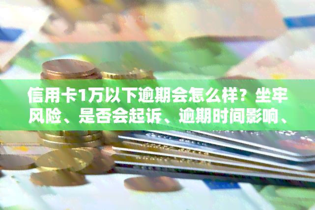 信用卡1万以下逾期会怎么样？坐牢风险、是否会起诉、逾期时间影响、一年后果及未还解决方法全解析