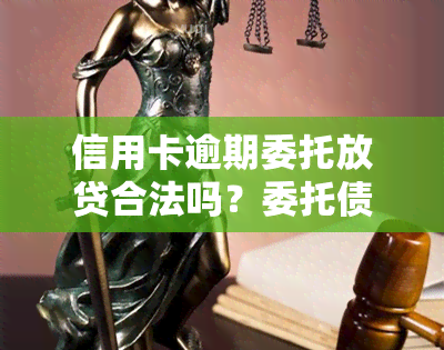 信用卡逾期委托放贷合法吗？委托债务公司解决问题可靠吗？