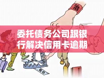 委托债务公司跟银行解决信用卡逾期可靠吗，委托债务公司与银行处理信用卡逾期：是否值得信？