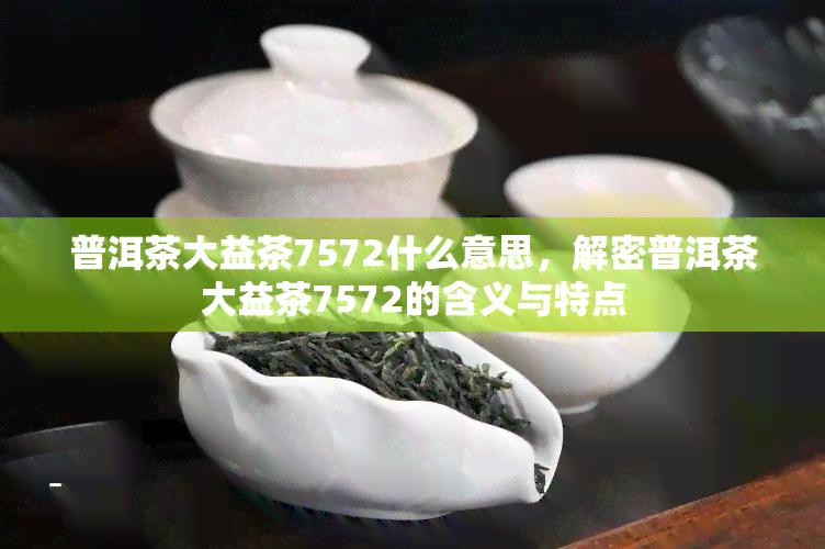 普洱茶大益茶7572什么意思，解密普洱茶大益茶7572的含义与特点