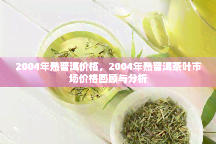 2004年熟普洱价格，2004年熟普洱茶叶市场价格回顾与分析