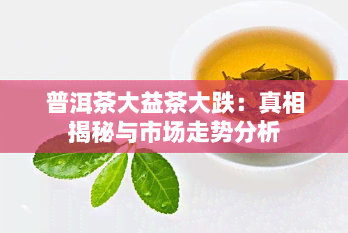 普洱茶大益茶大跌：真相揭秘与市场走势分析